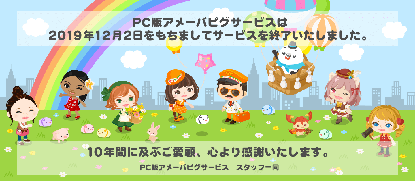 PC版アメーバピグサービスは2019年12月2日をもちましてサービスを終了いたしました。